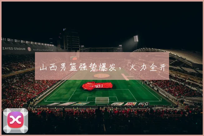 山西男篮强势爆发，火力全开