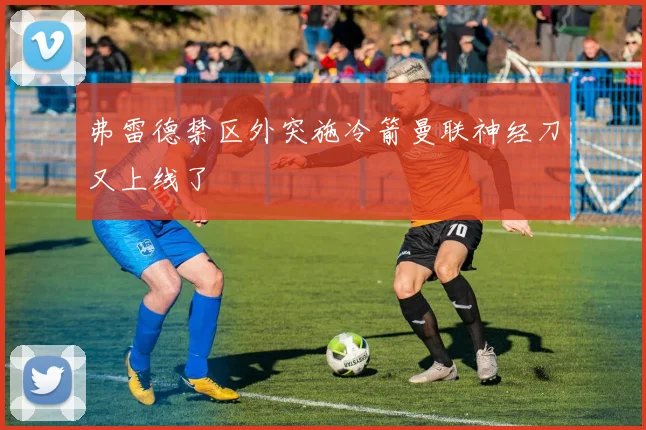 弗雷德禁区外突施冷箭曼联神经刀又上线了