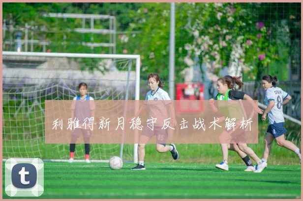 利雅得新月稳守反击战术解析